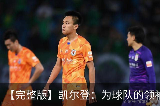 【完整版】凯尔登：为球队的领袖感到骄傲 他承担了巨大的角色