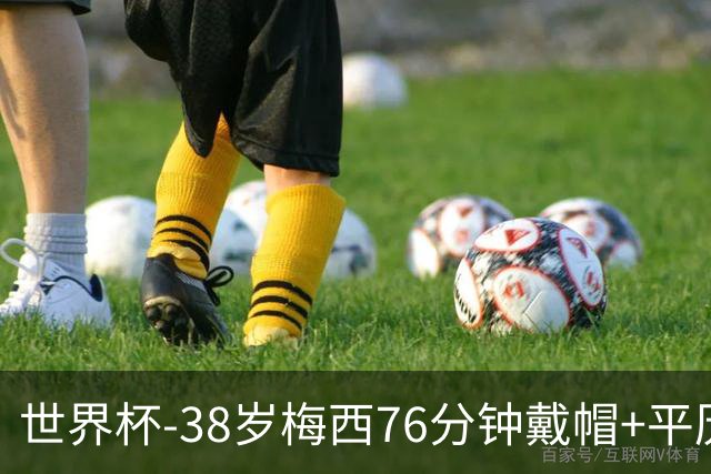 世界杯-38岁梅西76分钟戴帽+平历史纪录 阿根廷3-0阿尔及利亚