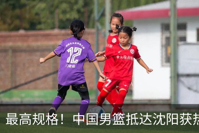 最高规格！中国男篮抵达沈阳获热烈欢迎 备战7月3日对决日本