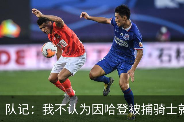 队记：我不认为因哈登被捕骑士就会抛弃他 估计还是2年6000万合同