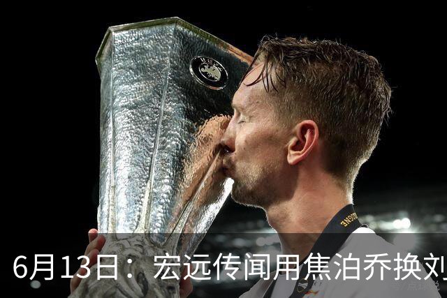 6月13日：宏远传闻用焦泊乔换刘传兴，球迷质疑交易合理性，杜锋与焦泊乔不和成焦点